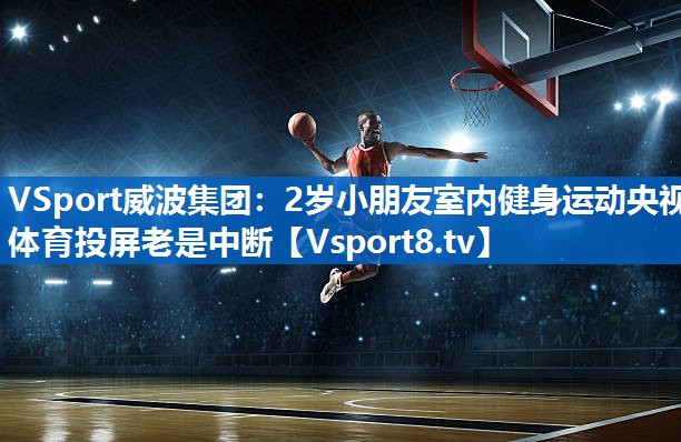 VSport威波集团：2岁小朋友室内健身运动央视体育投屏老是中断