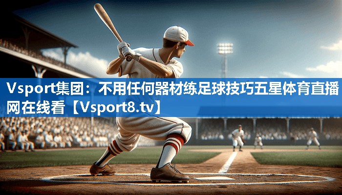 Vsport集团：不用任何器材练足球技巧五星体育直播网在线看