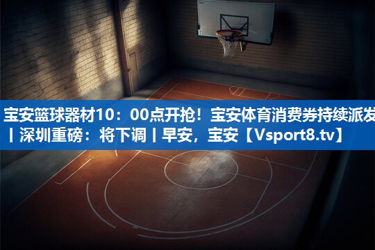 宝安篮球器材10：00点开抢！宝安体育消费券持续派发丨深圳重磅：将下调丨早安，宝安