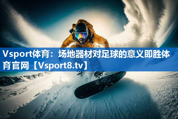 <strong>Vsport体育：场地器材对足球的意义即胜体育官网</strong>