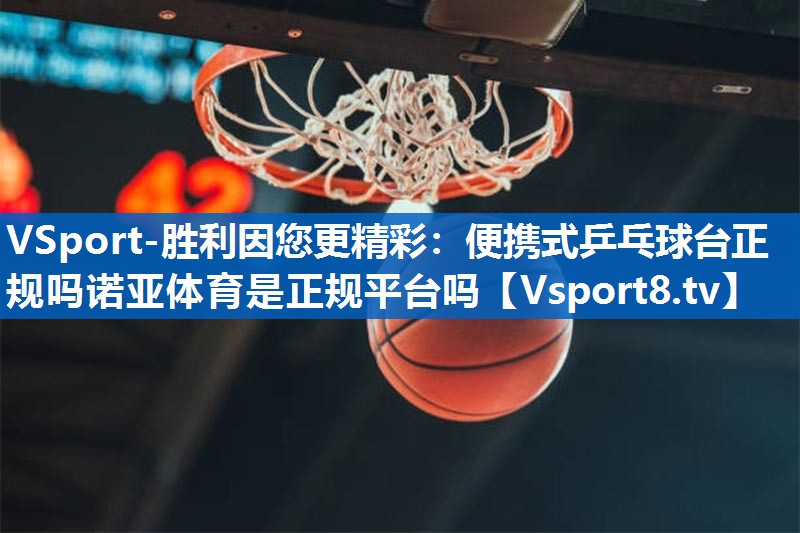 VSport-胜利因您更精彩：便携式乒乓球台正规吗诺亚体育是正规平台吗