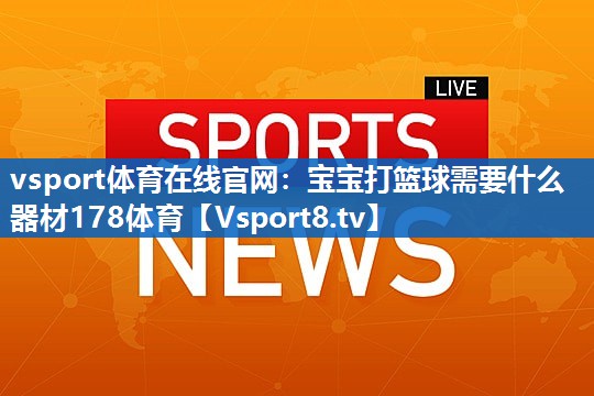 <strong>vsport体育在线官网：宝宝打篮球需要什么器材178体育</strong>