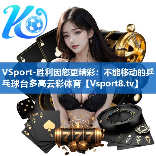 <strong>VSport-胜利因您更精彩：不能移动的乒乓球台多高云彩体育</strong>