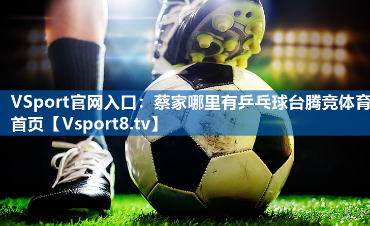 VSport官网入口：蔡家哪里有乒乓球台腾竞体育首页