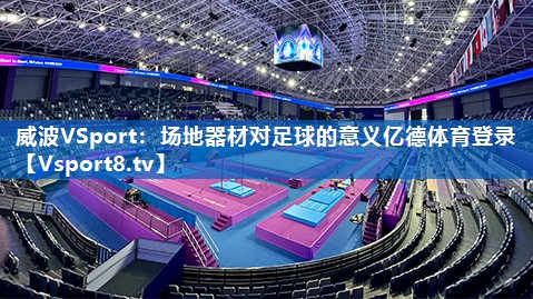 <strong>威波VSport：场地器材对足球的意义亿德体育登录</strong>