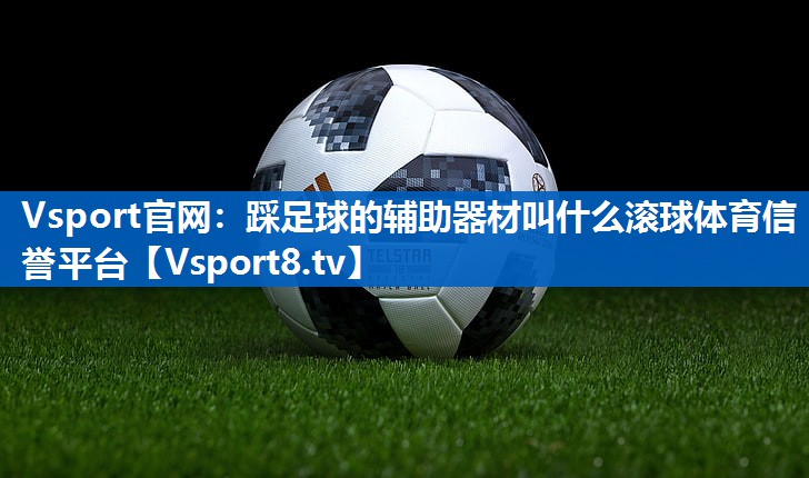 Vsport官网：踩足球的辅助器材叫什么滚球体育信誉平台
