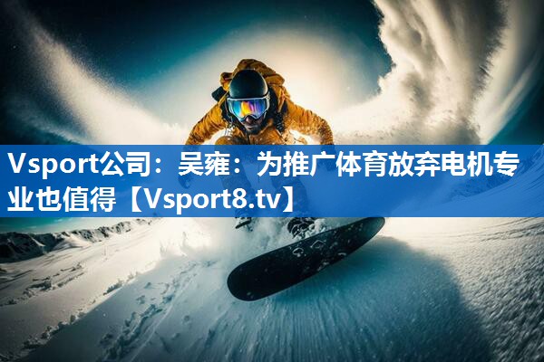 <strong>Vsport公司：吴雍：为推广体育放弃电机专业也值得</strong>