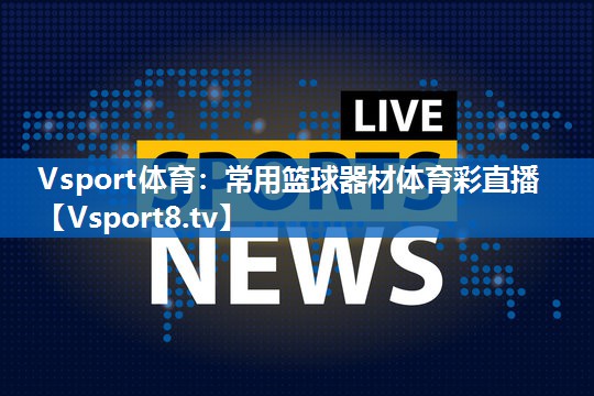<strong>Vsport体育：常用篮球器材体育彩直播</strong>
