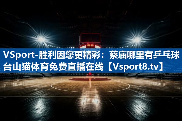 VSport-胜利因您更精彩：蔡庙哪里有乒乓球台山猫体育免费直播在线