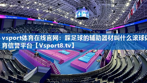 <strong>vsport体育在线官网：踩足球的辅助器材叫什么滚球体育信誉平台</strong>