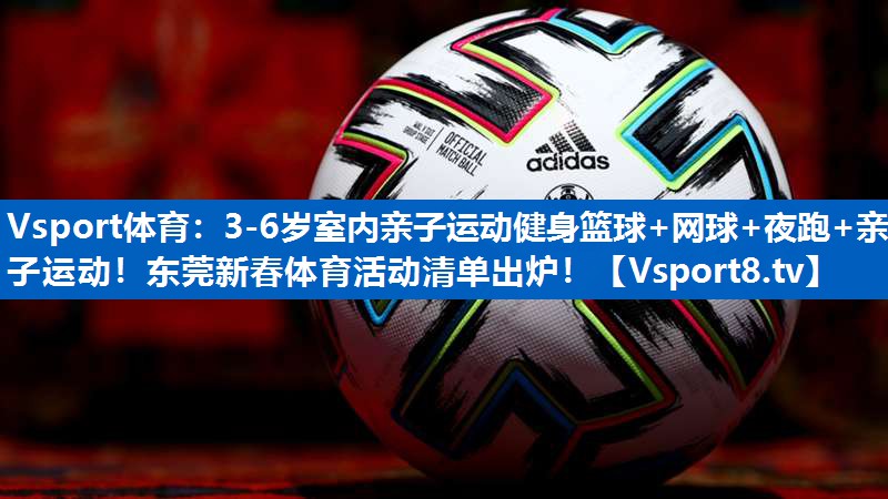Vsport体育：3-6岁室内亲子运动健身篮球+网球+夜跑+亲子运动！东莞新春体育活动清单出炉！