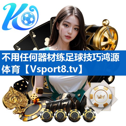 <strong>不用任何器材练足球技巧鸿源体育</strong>