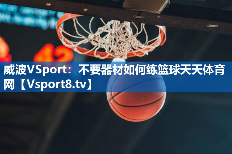 <strong>威波VSport：不要器材如何练篮球天天体育网</strong>