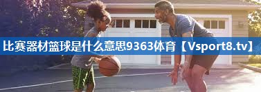 <strong>比赛器材篮球是什么意思9363体育</strong>