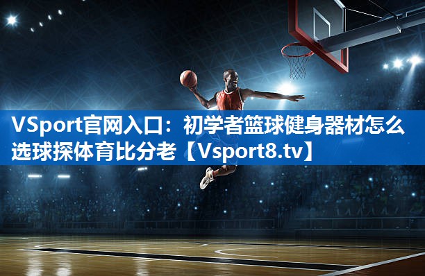 VSport官网入口：初学者篮球健身器材怎么选球探体育比分老