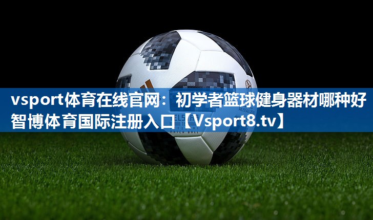 vsport体育在线官网：初学者篮球健身器材哪种好智博体育国际注册入口