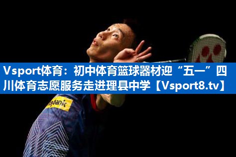 Vsport体育：初中体育篮球器材迎“五一”四川体育志愿服务走进理县中学