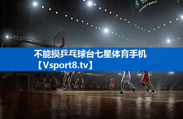 不能摸乒乓球台七星体育手机
