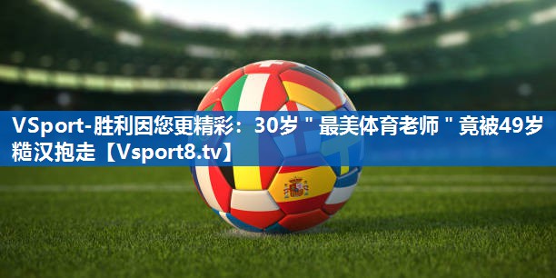 VSport-胜利因您更精彩：30岁＂最美体育老师＂竟被49岁糙汉抱走