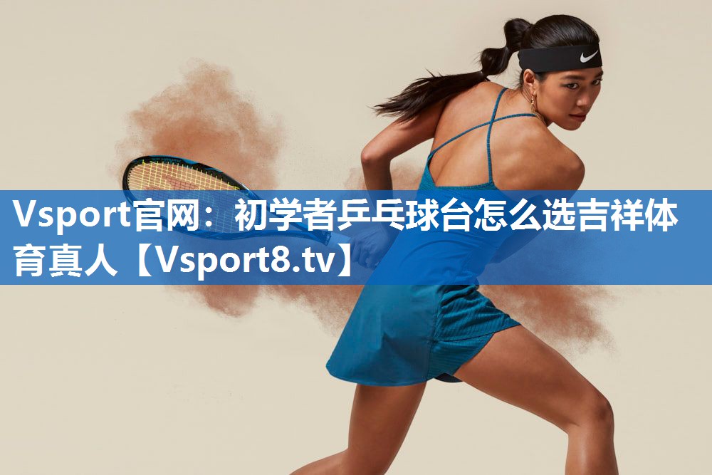 Vsport官网：初学者乒乓球台怎么选吉祥体育真人