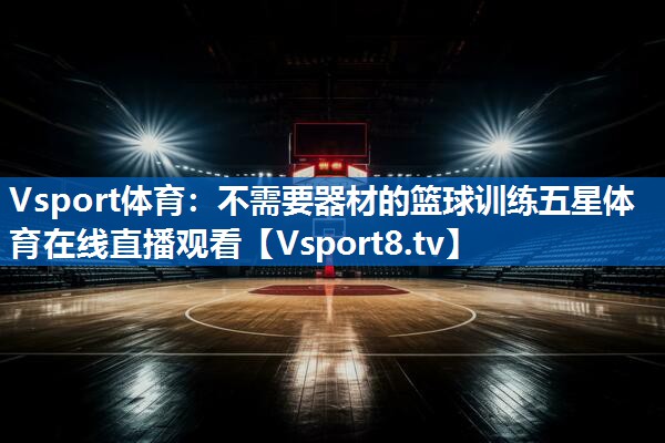 Vsport体育：不需要器材的篮球训练五星体育在线直播观看