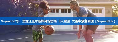 Vsport公司：黑龙江佳木斯体育馆坍塌 3人被困 大雪中紧急救援