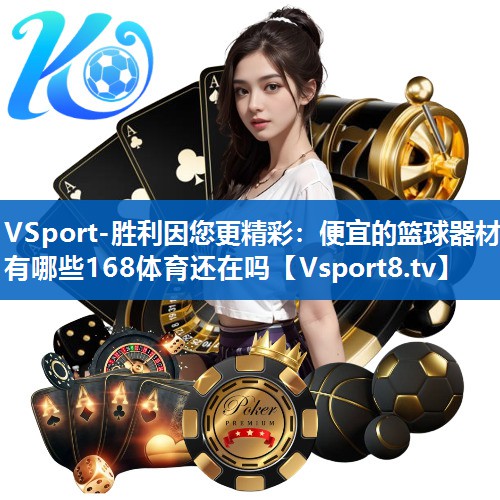 <strong>VSport-胜利因您更精彩：便宜的篮球器材有哪些168体育还在吗</strong>