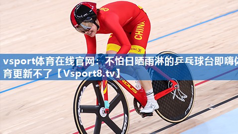 vsport体育在线官网：不怕日晒雨淋的乒乓球台即嗨体育更新不了