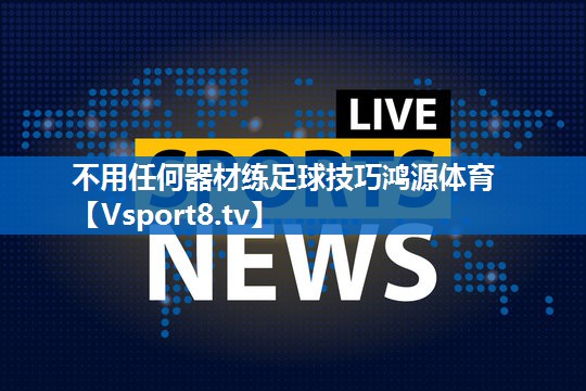 <strong>不用任何器材练足球技巧鸿源体育</strong>