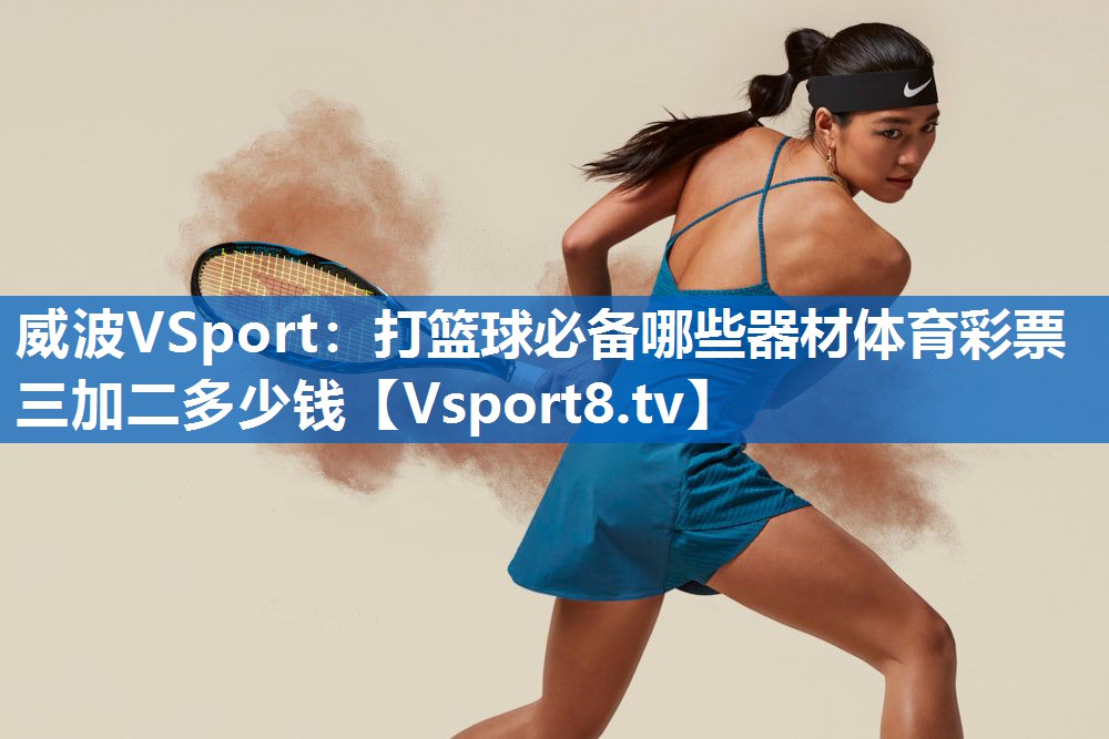 <strong>威波VSport：打篮球必备哪些器材体育彩票三加二多少钱</strong>
