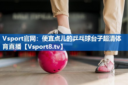 Vsport官网：便宜点儿的乒乓球台子超清体育直播