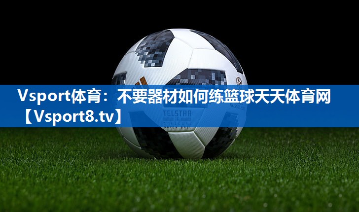 Vsport体育：不要器材如何练篮球天天体育网