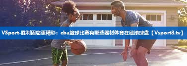 VSport-胜利因您更精彩：cba篮球比赛有哪些器材体育在线滚球盘