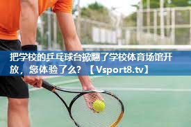<strong>把学校的乒乓球台掀翻了学校体育场馆开放，您体验了么？</strong>