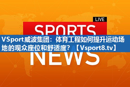 <strong>VSport威波集团：体育工程如何提升运动场地的观众座位和舒适度？</strong>