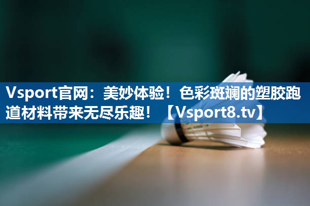 Vsport官网：美妙体验！色彩斑斓的塑胶跑道材料带来无尽乐趣！