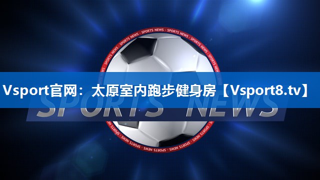 Vsport官网：太原室内跑步健身房