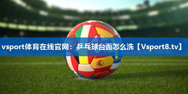 vsport体育在线官网：乒乓球台面怎么洗