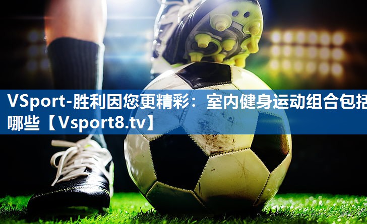 VSport-胜利因您更精彩：室内健身运动组合包括哪些