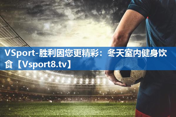 <strong>VSport-胜利因您更精彩：冬天室内健身饮食</strong>