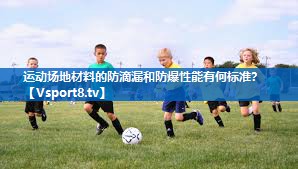 <strong>运动场地材料的防滴漏和防爆性能有何标准？</strong>
