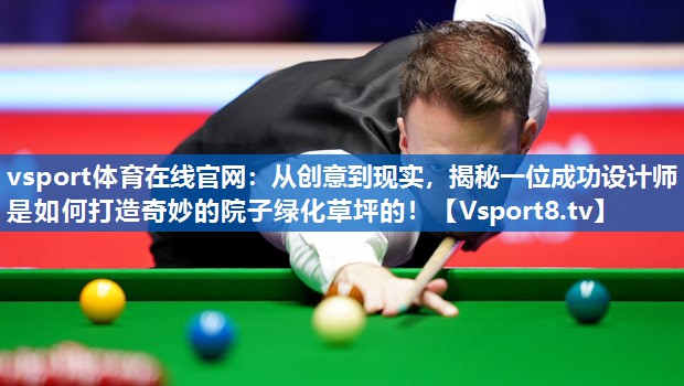 vsport体育在线官网：从创意到现实，揭秘一位成功设计师是如何打造奇妙的院子绿化草坪的！