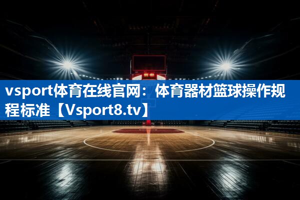 <strong>vsport体育在线官网：体育器材篮球操作规程标准</strong>
