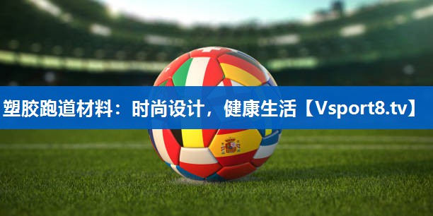 塑胶跑道材料：时尚设计，健康生活