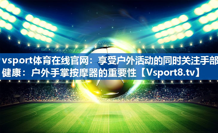 享受户外活动的同时关注手部健康：户外手掌按摩器的重要性