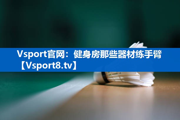 健身房那些器材练手臂