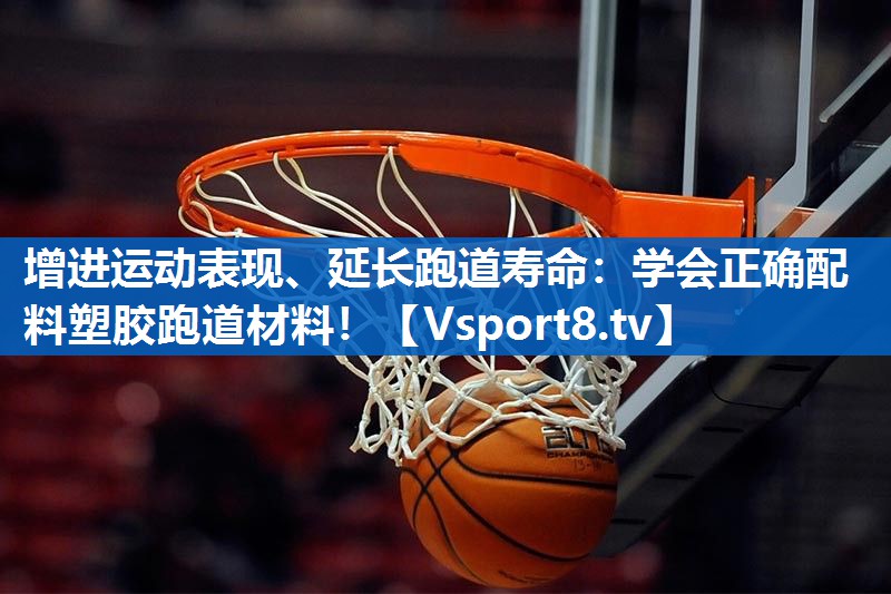 增进运动表现、延长跑道寿命：学会正确配料塑胶跑道材料！
