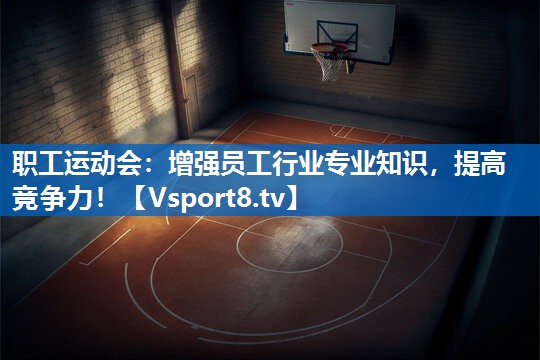 职工运动会：增强员工行业专业知识，提高竞争力！