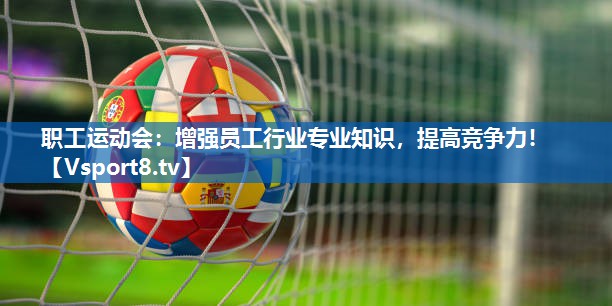 职工运动会：增强员工行业专业知识，提高竞争力！