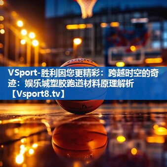 跨越时空的奇迹：娱乐城塑胶跑道材料原理解析